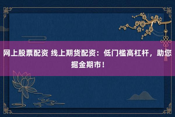 网上股票配资 线上期货配资：低门槛高杠杆，助您掘金期市！