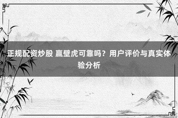 正规配资炒股 赢壁虎可靠吗？用户评价与真实体验分析
