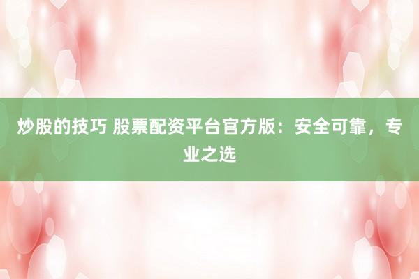 炒股的技巧 股票配资平台官方版：安全可靠，专业之选