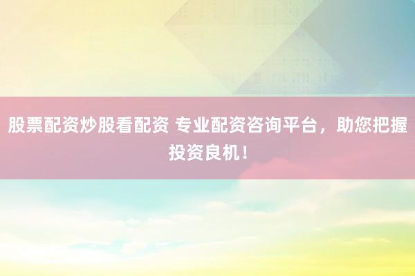 股票配资炒股看配资 专业配资咨询平台，助您把握投资良机！