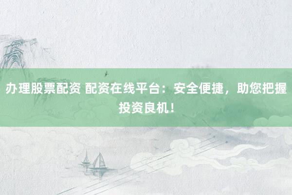 办理股票配资 配资在线平台：安全便捷，助您把握投资良机！