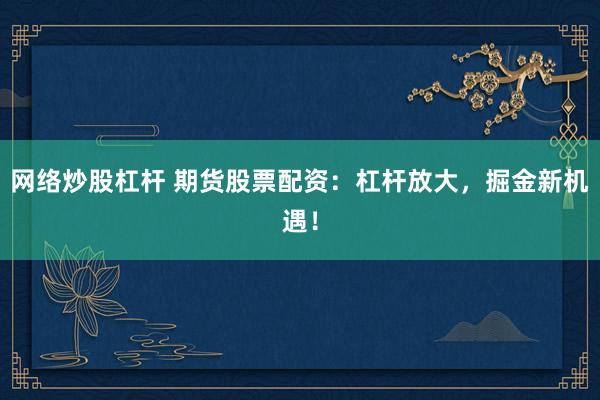 网络炒股杠杆 期货股票配资：杠杆放大，掘金新机遇！