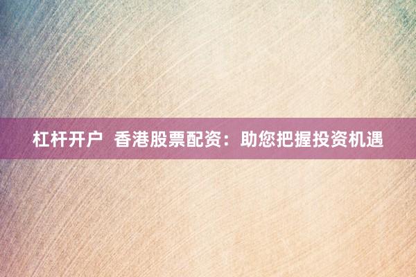 杠杆开户  香港股票配资：助您把握投资机遇