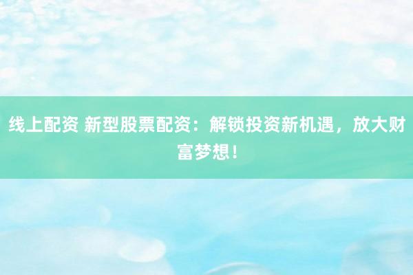 线上配资 新型股票配资：解锁投资新机遇，放大财富梦想！