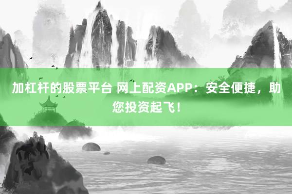 加杠杆的股票平台 网上配资APP：安全便捷，助您投资起飞！