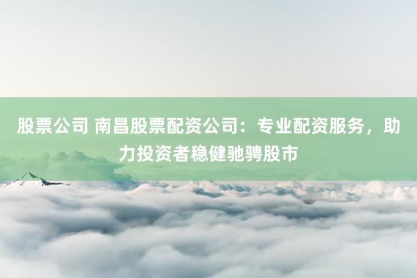 股票公司 南昌股票配资公司：专业配资服务，助力投资者稳健驰骋股市