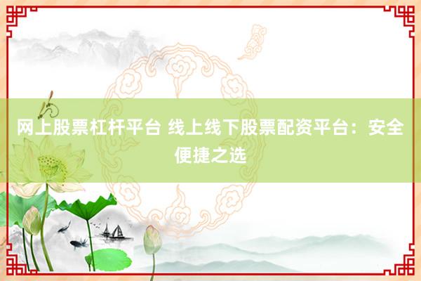 网上股票杠杆平台 线上线下股票配资平台：安全便捷之选