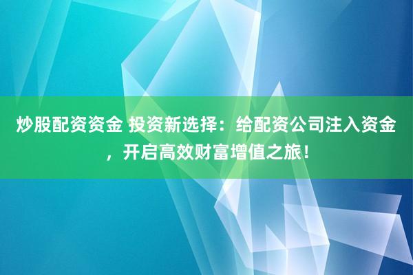 炒股配资资金 投资新选择：给配资公司注入资金，开启高效财富增值之旅！
