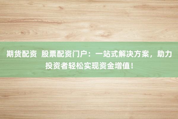 期货配资  股票配资门户：一站式解决方案，助力投资者轻松实现资金增值！