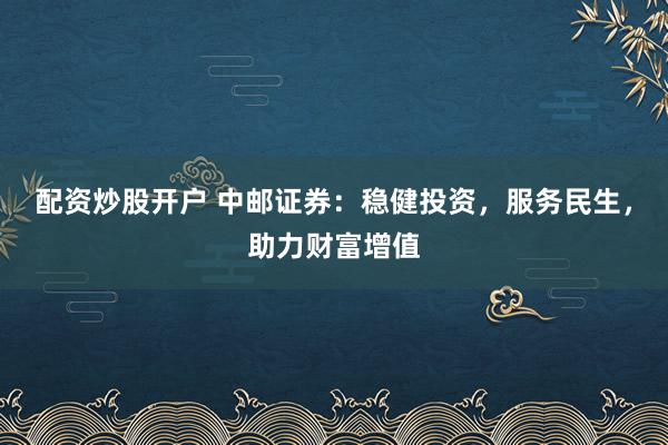 配资炒股开户 中邮证券：稳健投资，服务民生，助力财富增值