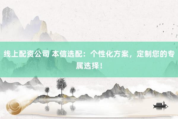 线上配资公司 本信选配：个性化方案，定制您的专属选择！