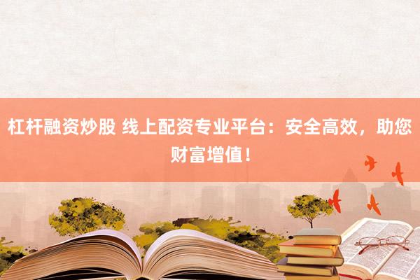 杠杆融资炒股 线上配资专业平台：安全高效，助您财富增值！