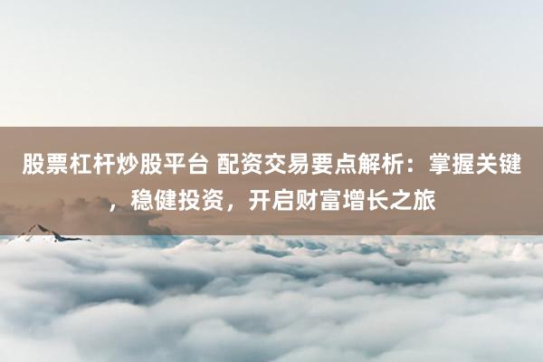 股票杠杆炒股平台 配资交易要点解析：掌握关键，稳健投资，开启财富增长之旅