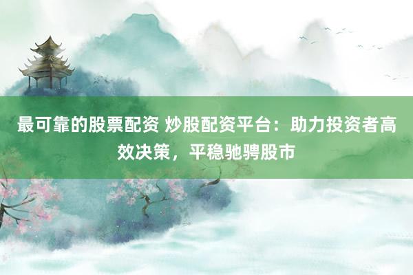 最可靠的股票配资 炒股配资平台：助力投资者高效决策，平稳驰骋股市