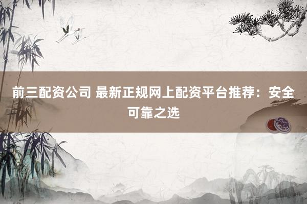 前三配资公司 最新正规网上配资平台推荐：安全可靠之选