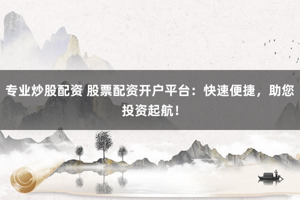 专业炒股配资 股票配资开户平台：快速便捷，助您投资起航！