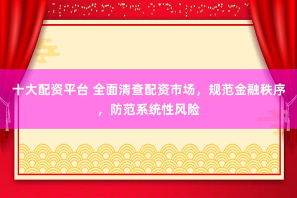 十大配资平台 全面清查配资市场，规范金融秩序，防范系统性风险