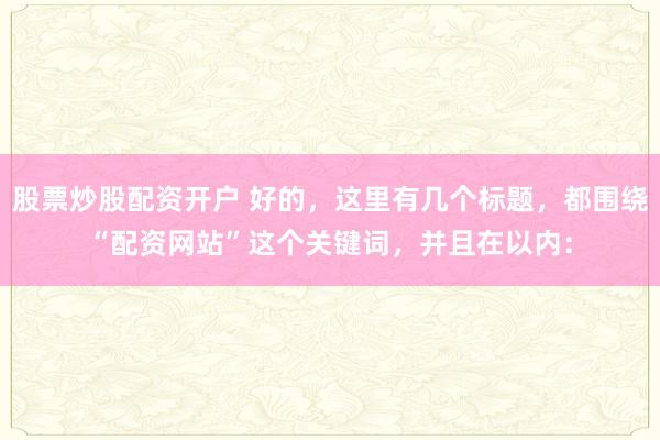 股票炒股配资开户 好的，这里有几个标题，都围绕“配资网站”这个关键词，并且在以内：