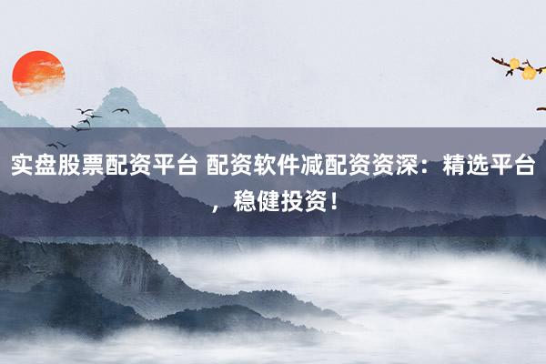 实盘股票配资平台 配资软件减配资资深：精选平台，稳健投资！