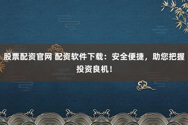 股票配资官网 配资软件下载：安全便捷，助您把握投资良机！