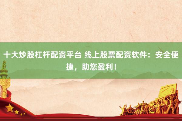 十大炒股杠杆配资平台 线上股票配资软件：安全便捷，助您盈利！