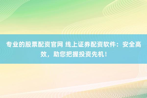 专业的股票配资官网 线上证券配资软件：安全高效，助您把握投资先机！