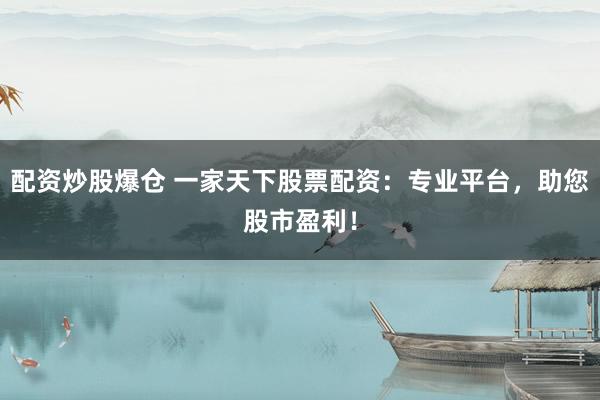 配资炒股爆仓 一家天下股票配资：专业平台，助您股市盈利！