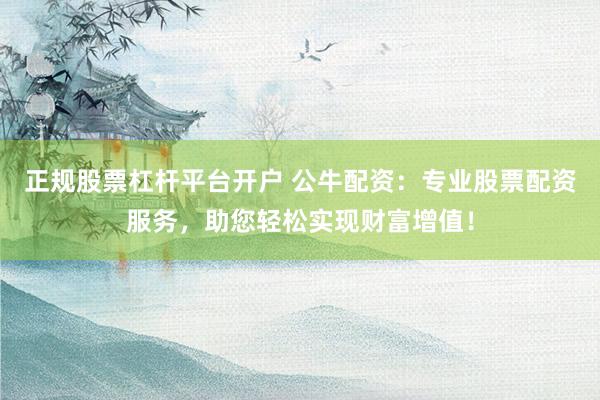 正规股票杠杆平台开户 公牛配资：专业股票配资服务，助您轻松实现财富增值！
