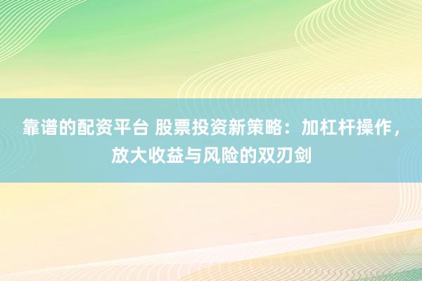 靠谱的配资平台 股票投资新策略：加杠杆操作，放大收益与风险的双刃剑
