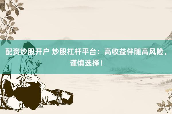 配资炒股开户 炒股杠杆平台：高收益伴随高风险，谨慎选择！