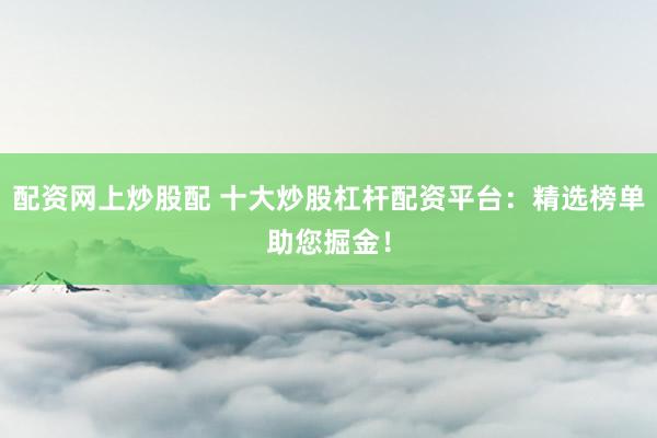 配资网上炒股配 十大炒股杠杆配资平台：精选榜单助您掘金！