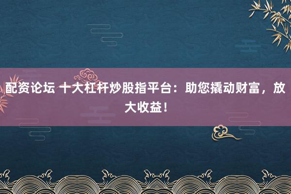 配资论坛 十大杠杆炒股指平台：助您撬动财富，放大收益！
