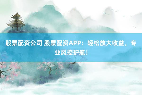 股票配资公司 股票配资APP：轻松放大收益，专业风控护航！