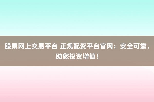 股票网上交易平台 正规配资平台官网：安全可靠，助您投资增值！
