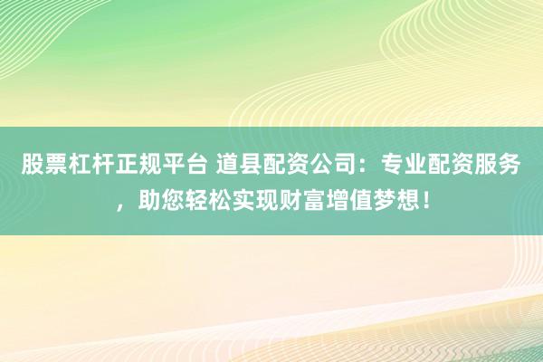 股票杠杆正规平台 道县配资公司：专业配资服务，助您轻松实现财富增值梦想！