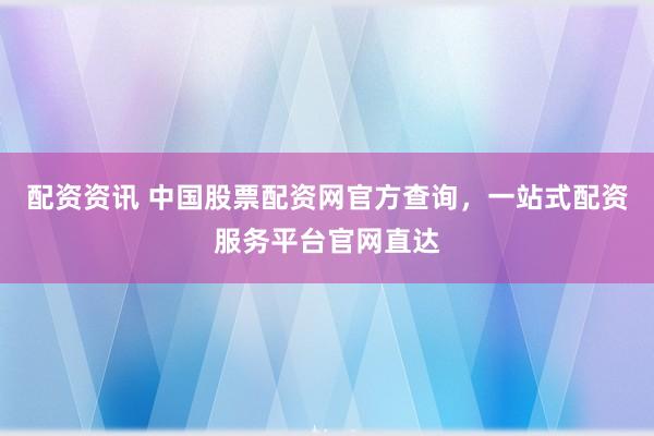 配资资讯 中国股票配资网官方查询，一站式配资服务平台官网直达