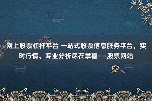 网上股票杠杆平台 一站式股票信息服务平台，实时行情、专业分析尽在掌握——股票网站