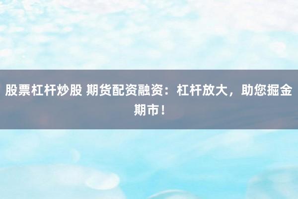股票杠杆炒股 期货配资融资：杠杆放大，助您掘金期市！