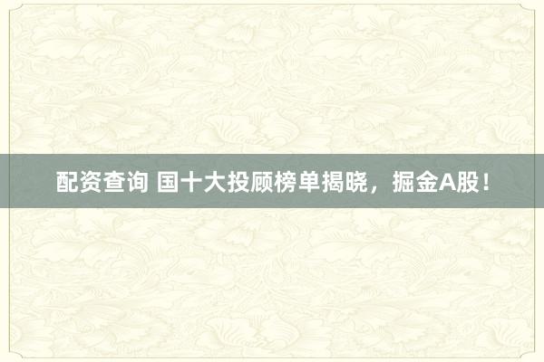 配资查询 国十大投顾榜单揭晓，掘金A股！