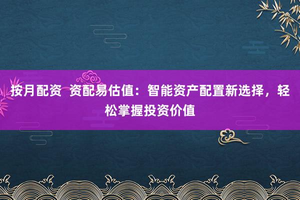 按月配资  资配易估值：智能资产配置新选择，轻松掌握投资价值