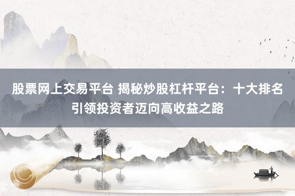 股票网上交易平台 揭秘炒股杠杆平台：十大排名引领投资者迈向高收益之路