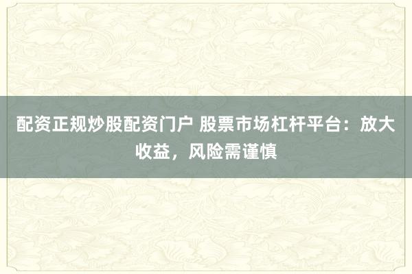 配资正规炒股配资门户 股票市场杠杆平台：放大收益，风险需谨慎
