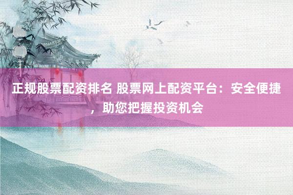 正规股票配资排名 股票网上配资平台：安全便捷，助您把握投资机会