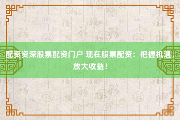 配资资深股票配资门户 现在股票配资：把握机遇，放大收益！