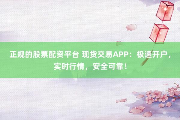 正规的股票配资平台 现货交易APP：极速开户，实时行情，安全可靠！