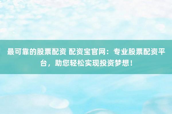 最可靠的股票配资 配资宝官网：专业股票配资平台，助您轻松实现投资梦想！