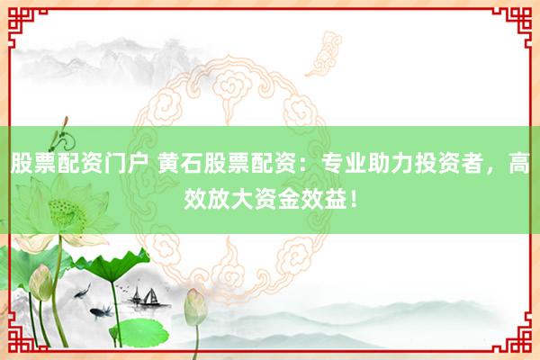 股票配资门户 黄石股票配资：专业助力投资者，高效放大资金效益！