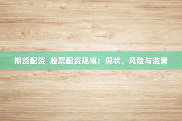 期货配资  股票配资规模：现状、风险与监管