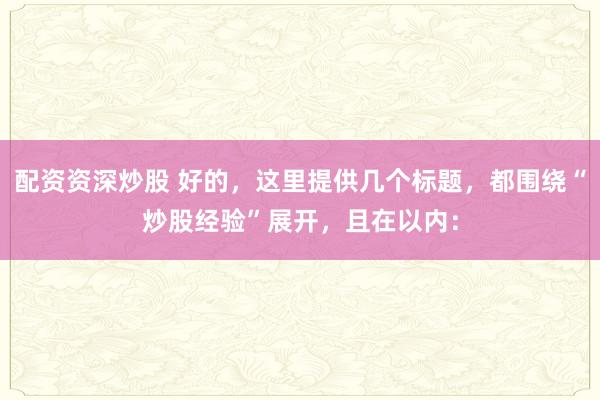 配资资深炒股 好的，这里提供几个标题，都围绕“炒股经验”展开，且在以内：