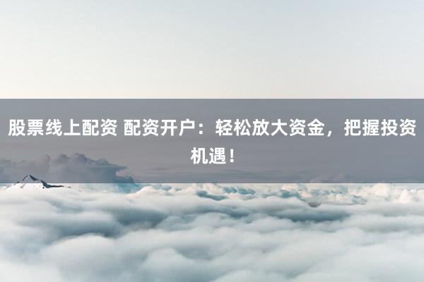 股票线上配资 配资开户：轻松放大资金，把握投资机遇！